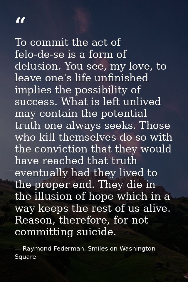 To commit the act of felo-de-se is a form of delusion. You see, my love, to leave one's life unfinished implies the poss — Raymond Federman, Smiles on Washington Square