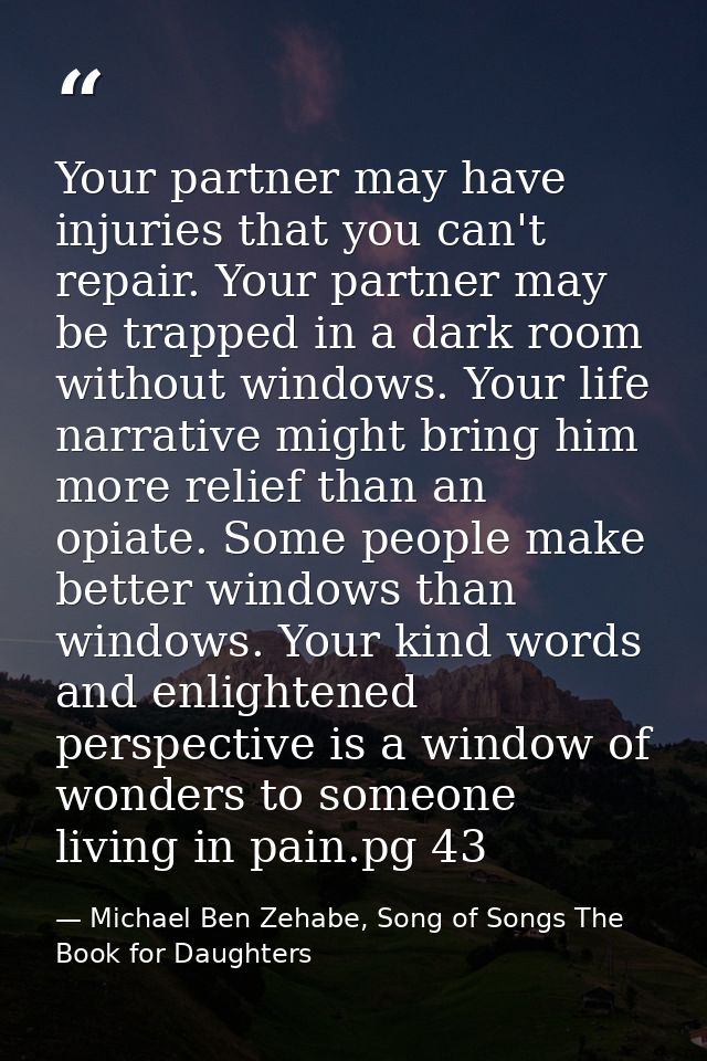 Your partner may have injuries that you can't repair. Your partner may be trapped in a dark room without windows. Your l — Michael Ben Zehabe, Song of Songs The Book for Daughters