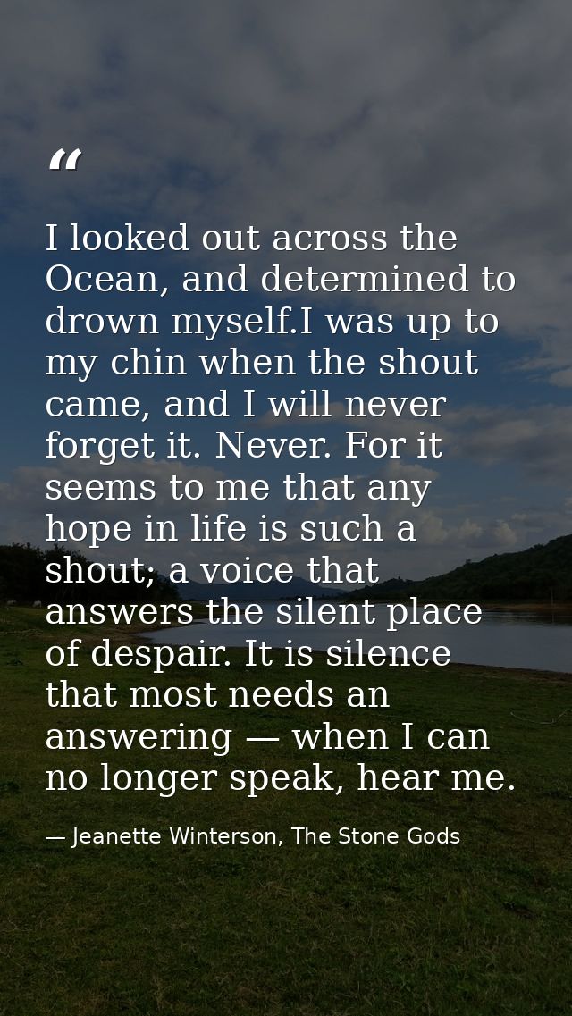 I looked out across the Ocean, and determined to drown myself.I was up to my chin when the shout came, and I will never  — Jeanette Winterson, The Stone Gods