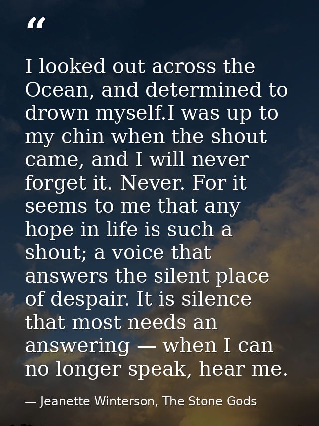 I looked out across the Ocean, and determined to drown myself.I was up to my chin when the shout came, and I will never  — Jeanette Winterson, The Stone Gods