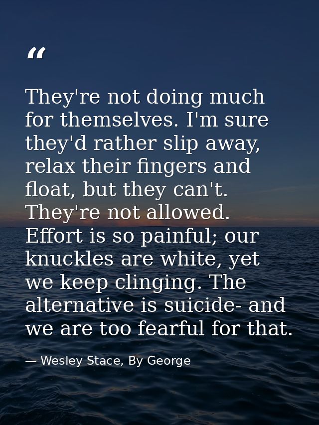 They're not doing much for themselves. I'm sure they'd rather slip away, relax their fingers and float, but they can't.  — Wesley Stace, By George