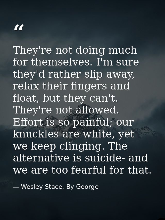 They're not doing much for themselves. I'm sure they'd rather slip away, relax their fingers and float, but they can't.  — Wesley Stace, By George