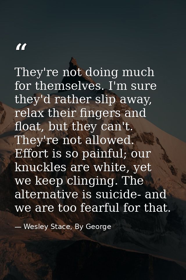 They're not doing much for themselves. I'm sure they'd rather slip away, relax their fingers and float, but they can't.  — Wesley Stace, By George
