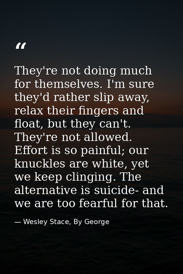 They're not doing much for themselves. I'm sure they'd rather slip away, relax their fingers and float, but they can't.  — Wesley Stace, By George