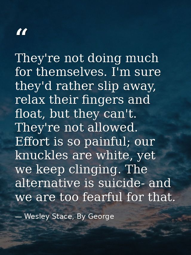 They're not doing much for themselves. I'm sure they'd rather slip away, relax their fingers and float, but they can't.  — Wesley Stace, By George