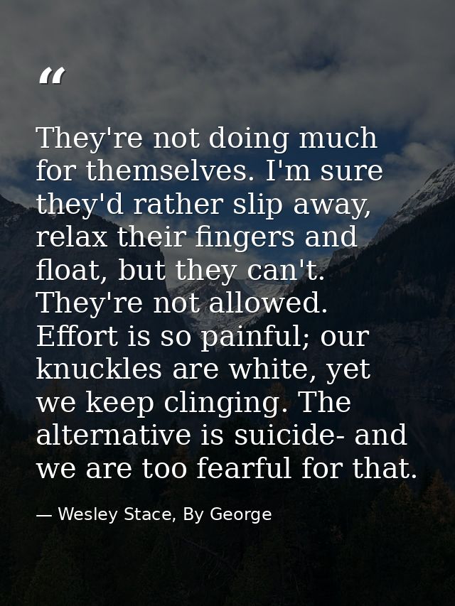 They're not doing much for themselves. I'm sure they'd rather slip away, relax their fingers and float, but they can't.  — Wesley Stace, By George