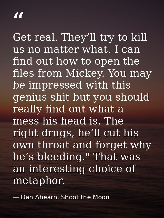 Get real. They’ll try to kill us no matter what. I can find out how to open the files from Mickey. You may be impressed  — Dan Ahearn, Shoot the Moon