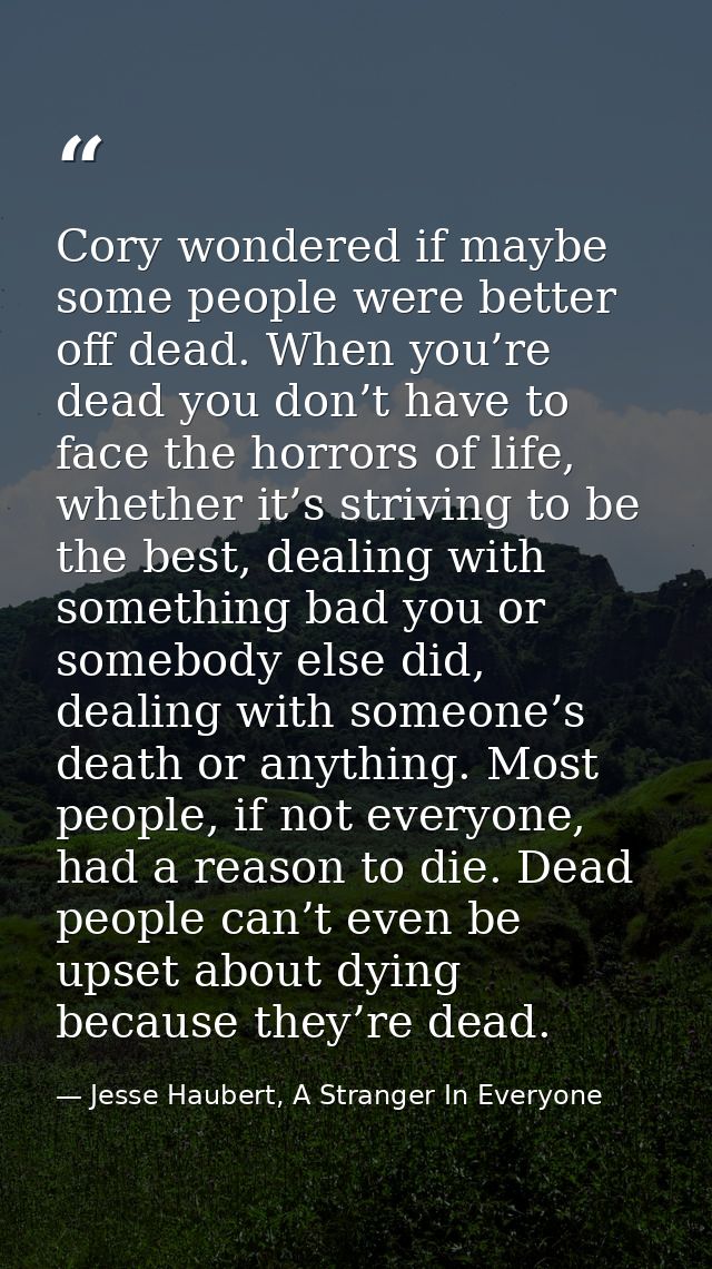 Cory wondered if maybe some people were better off dead. When you’re dead you don’t have to face the horrors of life, wh — Jesse Haubert, A Stranger In Everyone