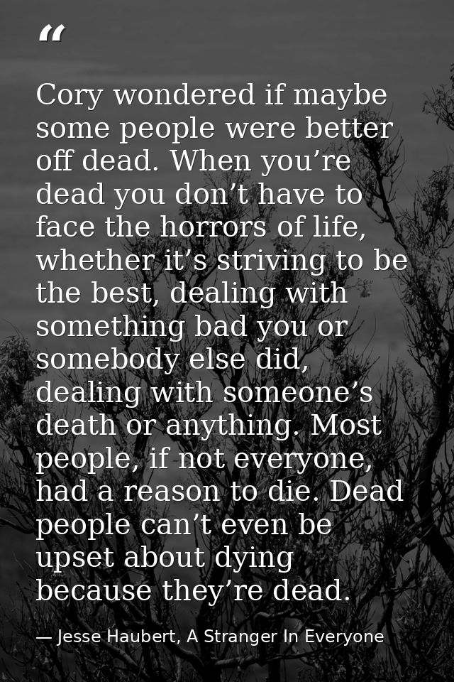 Cory wondered if maybe some people were better off dead. When you’re dead you don’t have to face the horrors of life, wh — Jesse Haubert, A Stranger In Everyone