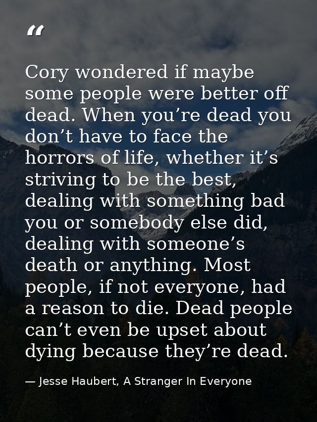 Cory wondered if maybe some people were better off dead. When you’re dead you don’t have to face the horrors of life, wh — Jesse Haubert, A Stranger In Everyone