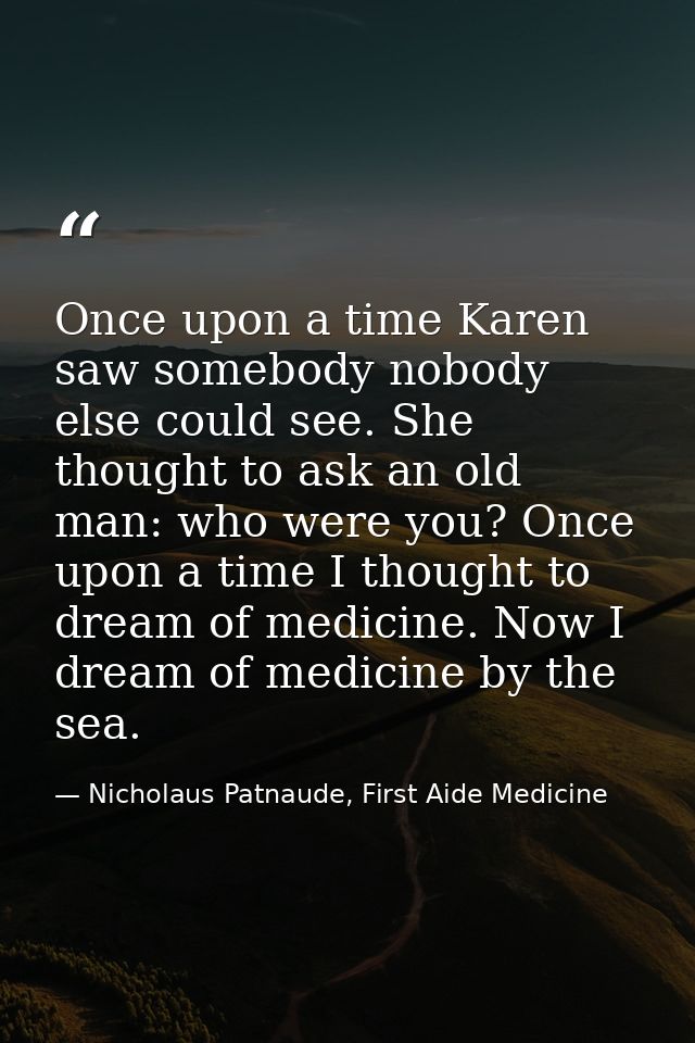 Once upon a time Karen saw somebody nobody else could see. She thought to ask an old man: who were you? Once upon a time — Nicholaus Patnaude, First Aide Medicine