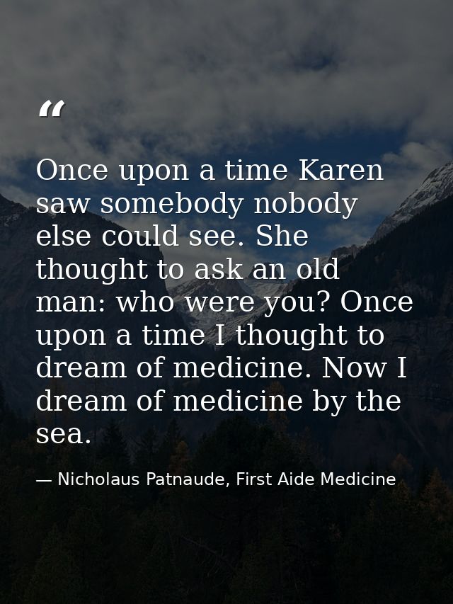 Once upon a time Karen saw somebody nobody else could see. She thought to ask an old man: who were you? Once upon a time — Nicholaus Patnaude, First Aide Medicine