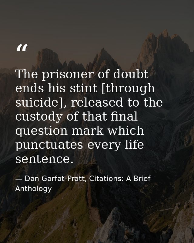 The prisoner of doubt ends his stint [through suicide], released to the custody of that final question mark which punctu — Dan Garfat-Pratt, Citations: A Brief Anthology