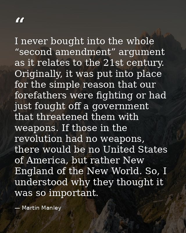 I never bought into the whole “second amendment” argument as it relates to the 21st century. Originally, it was put into — Martin Manley