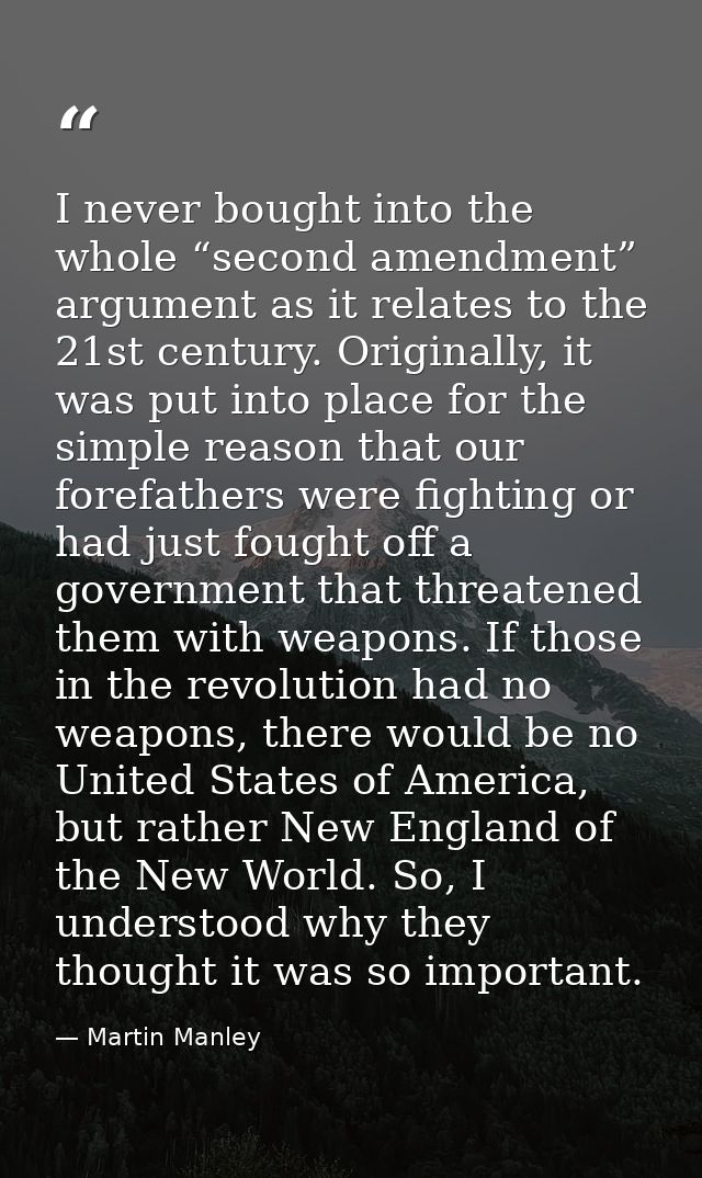 I never bought into the whole “second amendment” argument as it relates to the 21st century. Originally, it was put into — Martin Manley