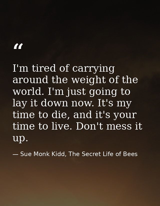 I'm tired of carrying around the weight of the world. I'm just going to lay it down now. It's my time to die, and it's y — Sue Monk Kidd, The Secret Life of Bees