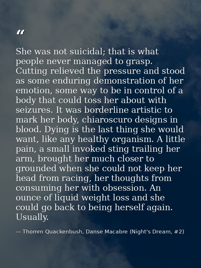 She was not suicidal; that is what people never managed to grasp. Cutting relieved the pressure and stood as some enduri — Thomm Quackenbush, Danse Macabre (Night's Dream, #2)