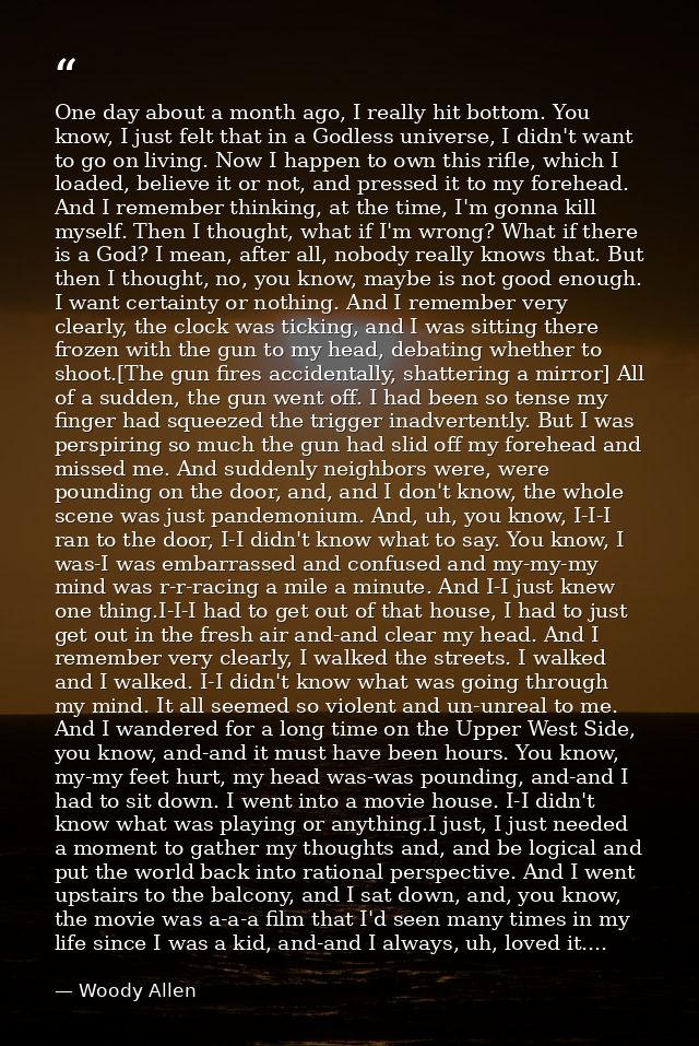 One day about a month ago, I really hit bottom. You know, I just felt that in a Godless universe, I didn't want to go on — Woody Allen
