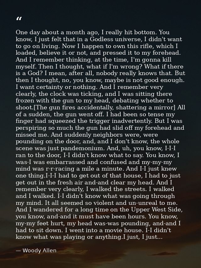 One day about a month ago, I really hit bottom. You know, I just felt that in a Godless universe, I didn't want to go on — Woody Allen