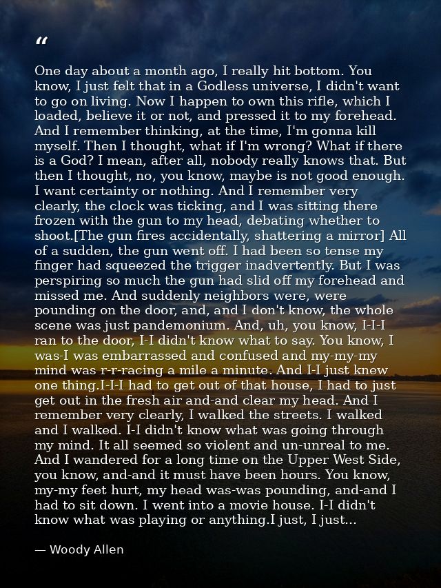 One day about a month ago, I really hit bottom. You know, I just felt that in a Godless universe, I didn't want to go on — Woody Allen