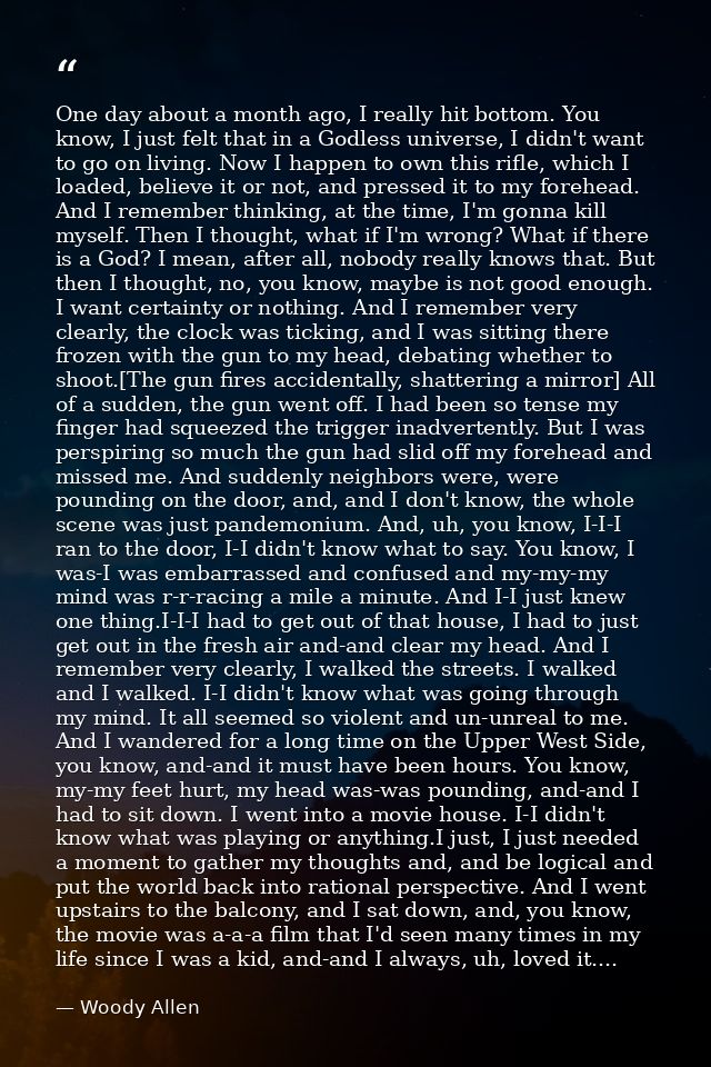 One day about a month ago, I really hit bottom. You know, I just felt that in a Godless universe, I didn't want to go on — Woody Allen