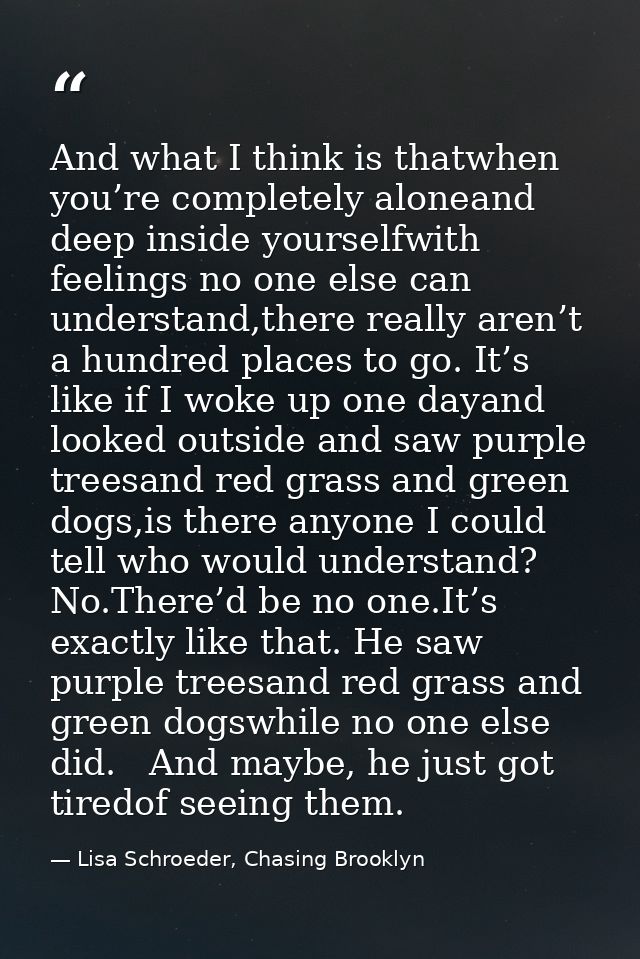 And what I think is thatwhen you’re completely aloneand deep inside yourselfwith feelings no one else can understand,the — Lisa Schroeder, Chasing Brooklyn