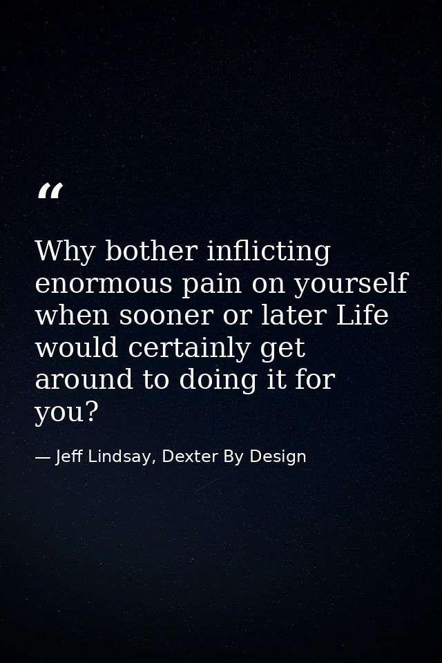 Why bother inflicting enormous pain on yourself when sooner or later Life would certainly get around to doing it for you — Jeff Lindsay, Dexter By Design