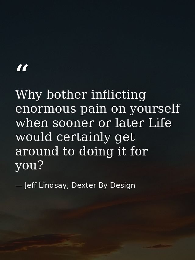 Why bother inflicting enormous pain on yourself when sooner or later Life would certainly get around to doing it for you — Jeff Lindsay, Dexter By Design