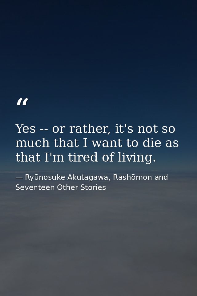 Yes -- or rather, it's not so much that I want to die as that I'm tired of living. — Ryūnosuke Akutagawa, Rashōmon and Seventeen Other Stories