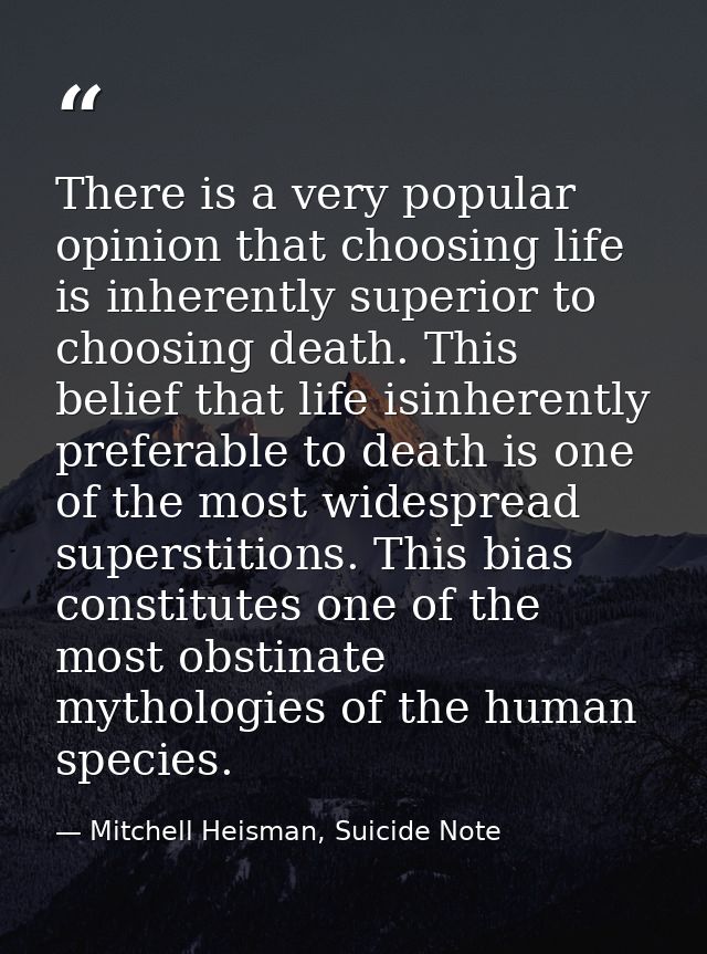 There is a very popular opinion that choosing life is inherently superior to choosing death. This belief that life isinh — Mitchell Heisman, Suicide Note