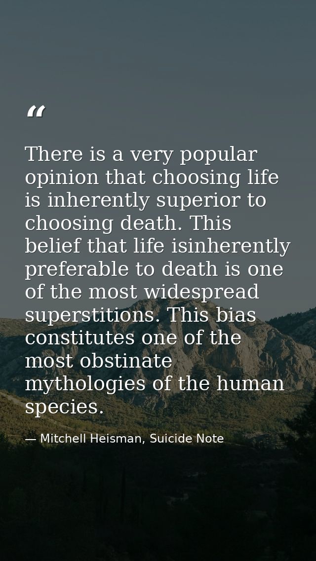 There is a very popular opinion that choosing life is inherently superior to choosing death. This belief that life isinh — Mitchell Heisman, Suicide Note