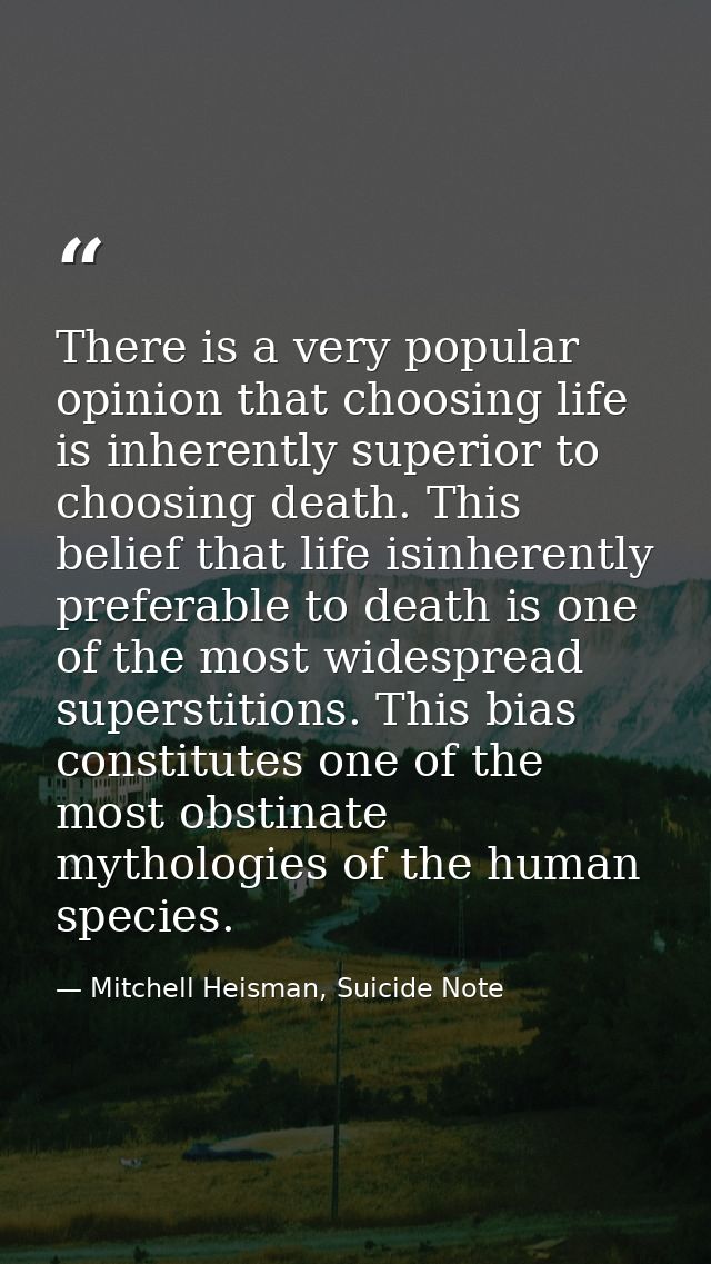 There is a very popular opinion that choosing life is inherently superior to choosing death. This belief that life isinh — Mitchell Heisman, Suicide Note