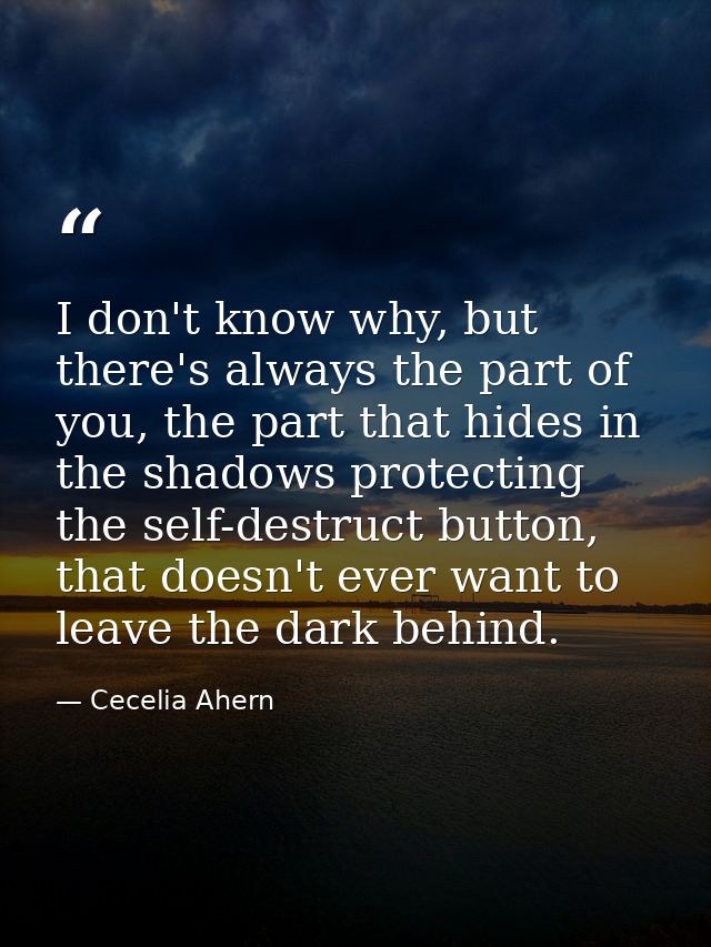 I don't know why, but there's always the part of you, the part that hides in the shadows protecting the self-destruct bu — Cecelia Ahern