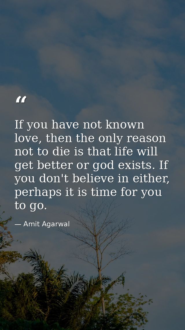 If you have not known love, then the only reason not to die is that life will get better or god exists. If you don't bel — Amit Agarwal