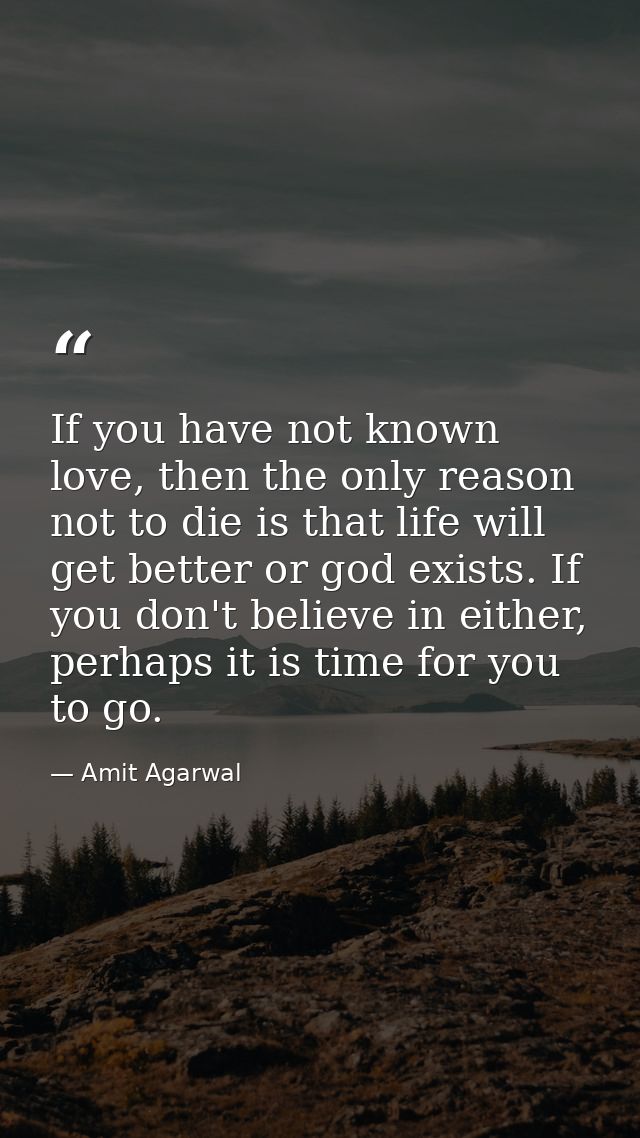 If you have not known love, then the only reason not to die is that life will get better or god exists. If you don't bel — Amit Agarwal