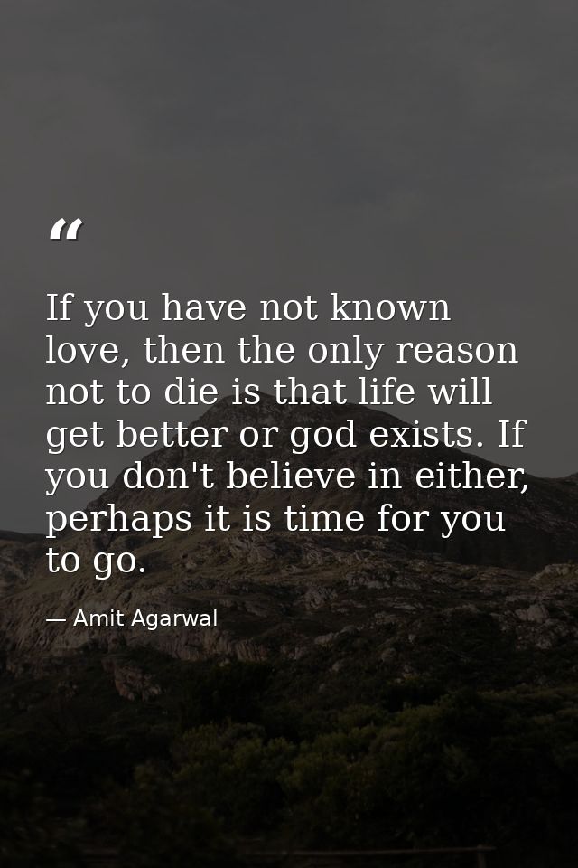 If you have not known love, then the only reason not to die is that life will get better or god exists. If you don't bel — Amit Agarwal