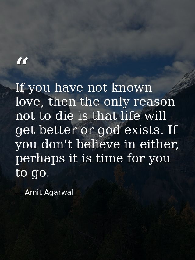 If you have not known love, then the only reason not to die is that life will get better or god exists. If you don't bel — Amit Agarwal