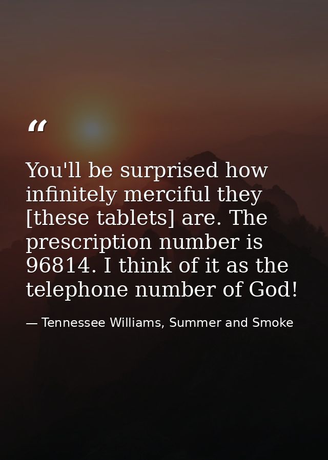 You'll be surprised how infinitely merciful they [these tablets] are. The prescription number is 96814. I think of it as — Tennessee Williams, Summer and Smoke