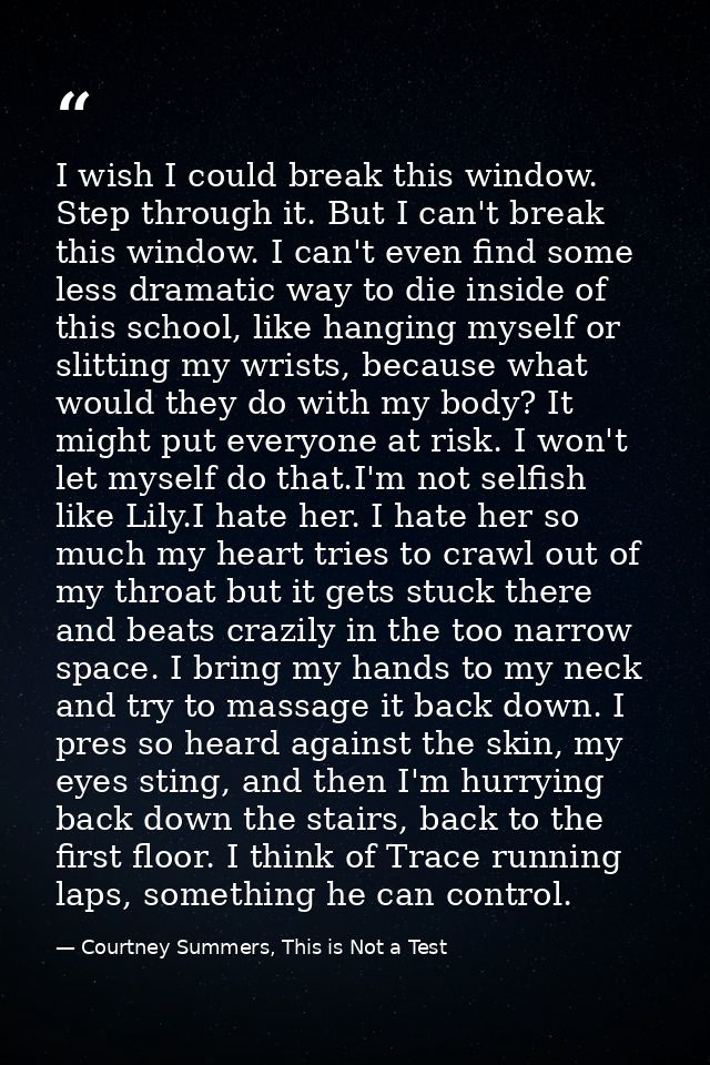 I wish I could break this window. Step through it. But I can't break this window. I can't even find some less dramatic w — Courtney Summers, This is Not a Test