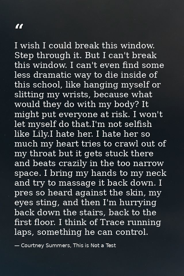 I wish I could break this window. Step through it. But I can't break this window. I can't even find some less dramatic w — Courtney Summers, This is Not a Test