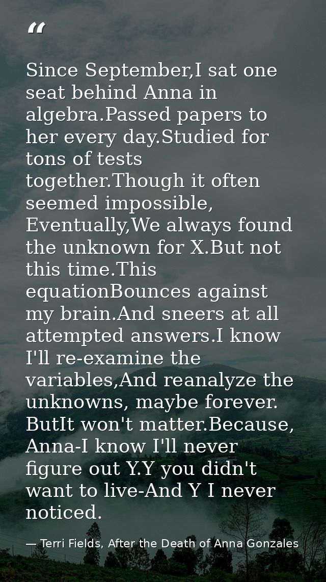 Since September,I sat one seat behind Anna in algebra.Passed papers to her every day.Studied for tons of tests together. — Terri Fields, After the Death of Anna Gonzales