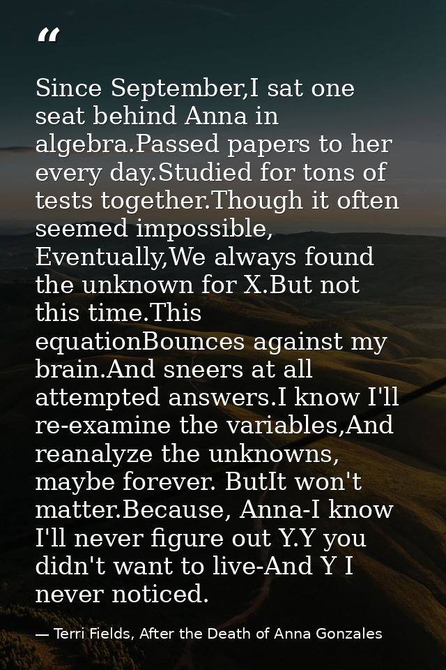 Since September,I sat one seat behind Anna in algebra.Passed papers to her every day.Studied for tons of tests together. — Terri Fields, After the Death of Anna Gonzales