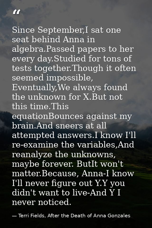 Since September,I sat one seat behind Anna in algebra.Passed papers to her every day.Studied for tons of tests together. — Terri Fields, After the Death of Anna Gonzales