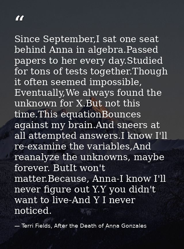 Since September,I sat one seat behind Anna in algebra.Passed papers to her every day.Studied for tons of tests together. — Terri Fields, After the Death of Anna Gonzales