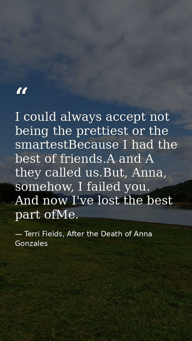 I could always accept not being the prettiest or the smartestBecause I had the best of friends.A and A they called us.Bu — Terri Fields, After the Death of Anna Gonzales