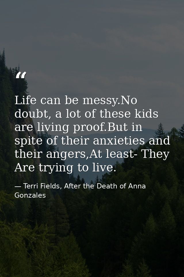 Life can be messy.No doubt, a lot of these kids are living proof.But in spite of their anxieties and their angers,At lea — Terri Fields, After the Death of Anna Gonzales