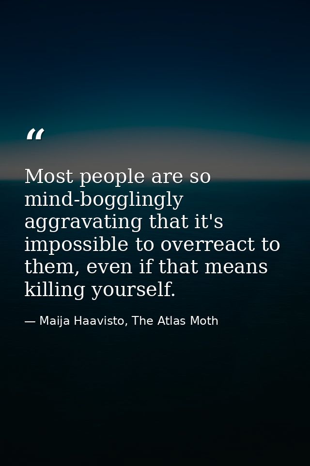 Most people are so mind-bogglingly aggravating that it's impossible to overreact to them, even if that means killing you — Maija Haavisto, The Atlas Moth