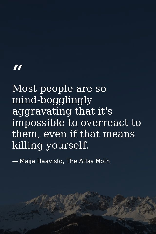 Most people are so mind-bogglingly aggravating that it's impossible to overreact to them, even if that means killing you — Maija Haavisto, The Atlas Moth