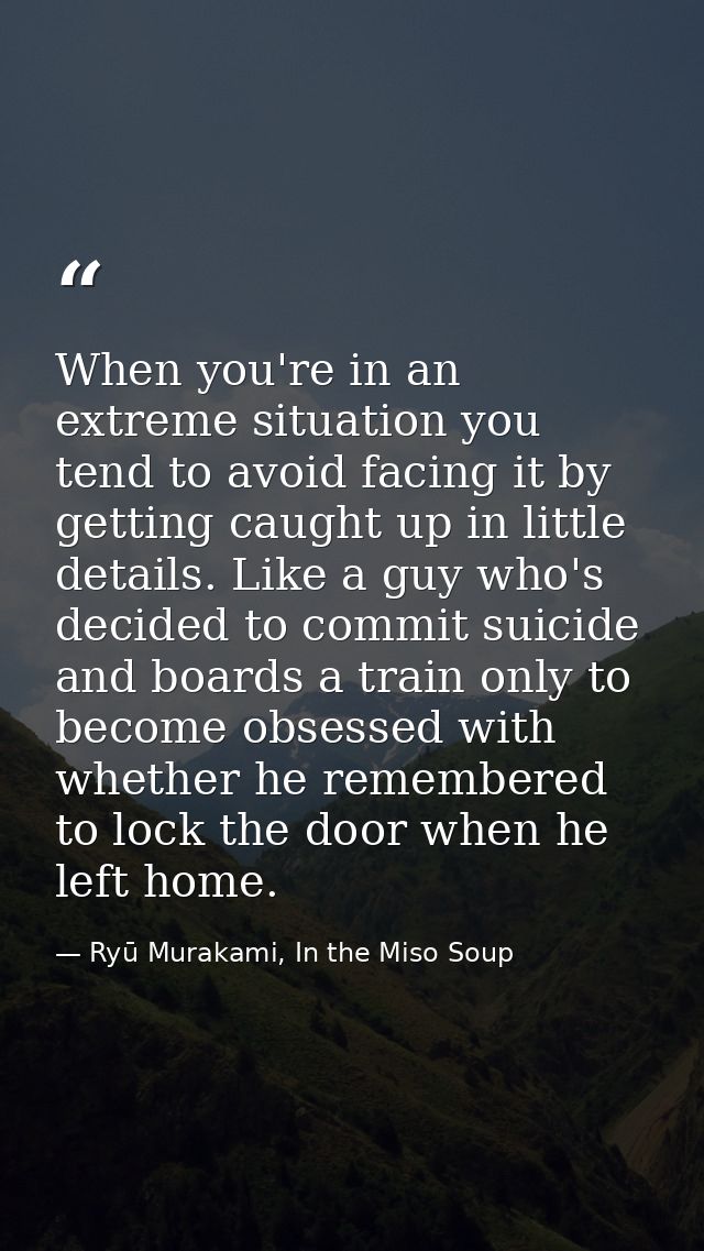 When you're in an extreme situation you tend to avoid facing it by getting caught up in little details. Like a guy who's — Ryū Murakami, In the Miso Soup
