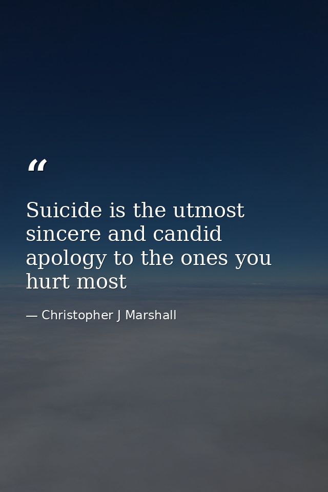 Suicide is the utmost sincere and candid apology to the ones you hurt most — Christopher J Marshall
